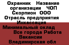 Охранник › Название организации ­ ЧОП Скорпион, ООО › Отрасль предприятия ­ Инкассация › Минимальный оклад ­ 15 000 - Все города Работа » Вакансии   . Владимирская обл.,Вязниковский р-н